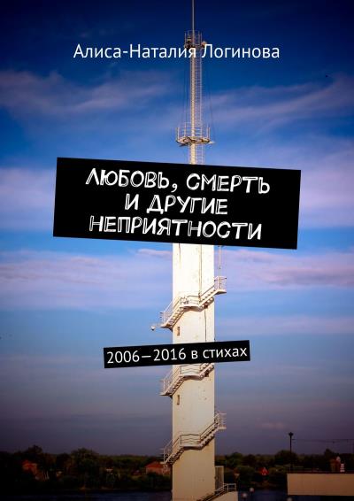 Книга Любовь, смерть и другие неприятности. 2006—2016 в стихах (Алиса-Наталия Логинова)